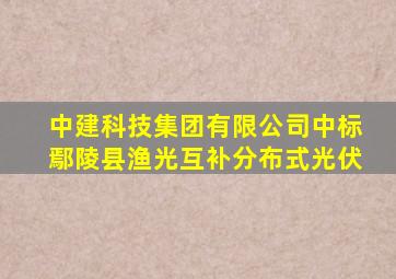 中建科技集团有限公司中标鄢陵县渔光互补分布式光伏