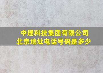 中建科技集团有限公司北京地址电话号码是多少