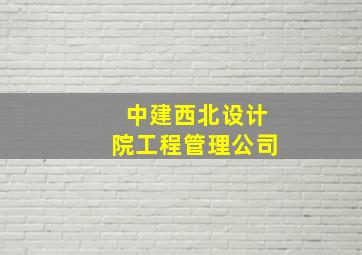 中建西北设计院工程管理公司