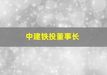 中建铁投董事长