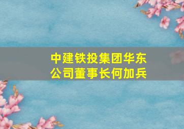 中建铁投集团华东公司董事长何加兵