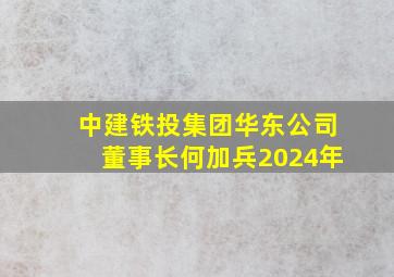 中建铁投集团华东公司董事长何加兵2024年