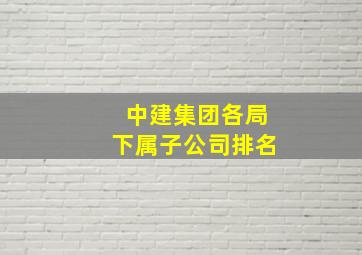 中建集团各局下属子公司排名