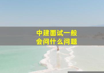 中建面试一般会问什么问题