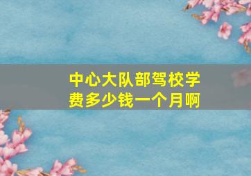 中心大队部驾校学费多少钱一个月啊