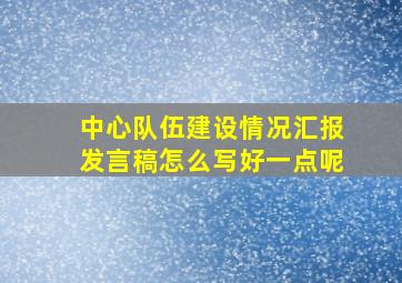 中心队伍建设情况汇报发言稿怎么写好一点呢