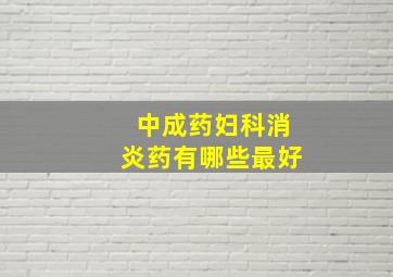 中成药妇科消炎药有哪些最好