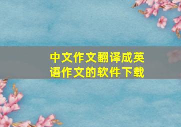 中文作文翻译成英语作文的软件下载