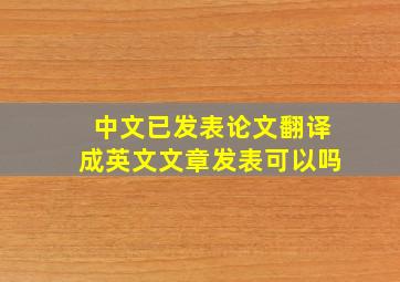 中文已发表论文翻译成英文文章发表可以吗