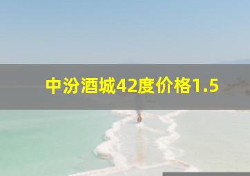 中汾酒城42度价格1.5