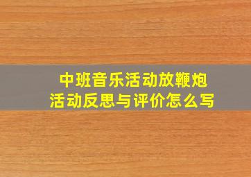 中班音乐活动放鞭炮活动反思与评价怎么写