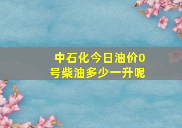 中石化今日油价0号柴油多少一升呢