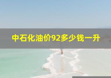 中石化油价92多少钱一升