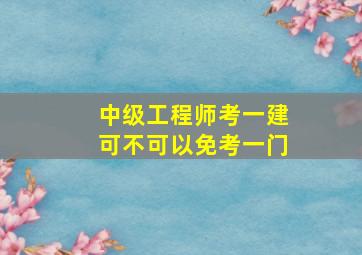 中级工程师考一建可不可以免考一门