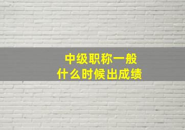 中级职称一般什么时候出成绩