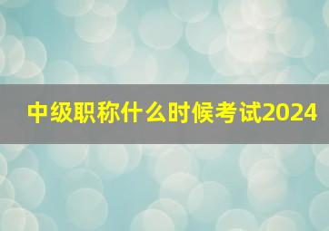 中级职称什么时候考试2024