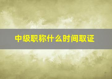 中级职称什么时间取证