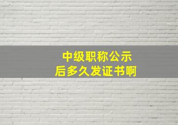 中级职称公示后多久发证书啊