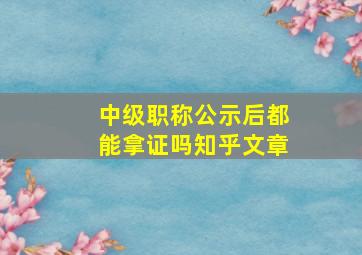 中级职称公示后都能拿证吗知乎文章