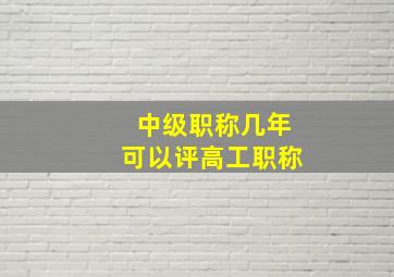 中级职称几年可以评高工职称