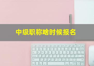 中级职称啥时候报名