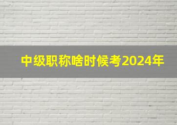 中级职称啥时候考2024年