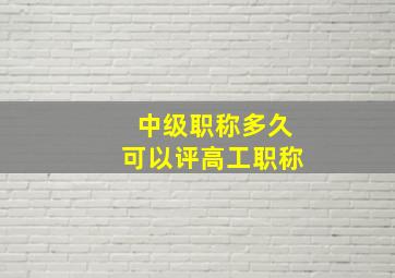 中级职称多久可以评高工职称