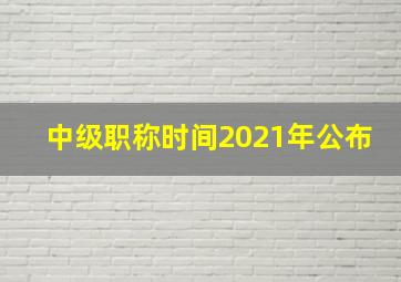 中级职称时间2021年公布