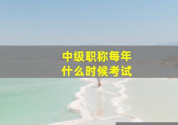 中级职称每年什么时候考试