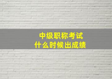 中级职称考试什么时候出成绩