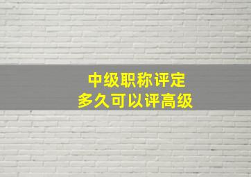 中级职称评定多久可以评高级