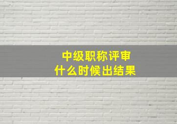 中级职称评审什么时候出结果