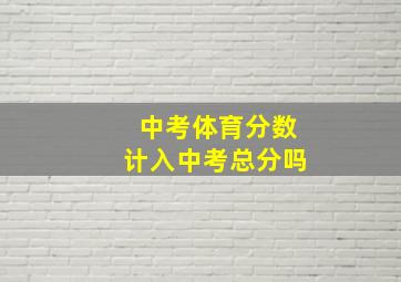 中考体育分数计入中考总分吗