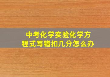 中考化学实验化学方程式写错扣几分怎么办