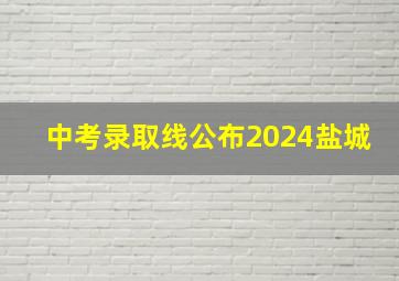 中考录取线公布2024盐城