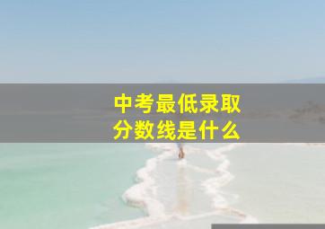 中考最低录取分数线是什么