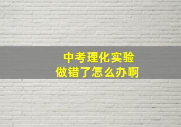 中考理化实验做错了怎么办啊