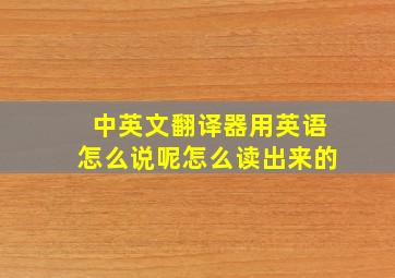 中英文翻译器用英语怎么说呢怎么读出来的