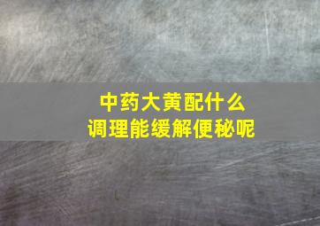 中药大黄配什么调理能缓解便秘呢