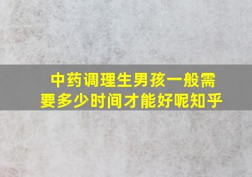 中药调理生男孩一般需要多少时间才能好呢知乎