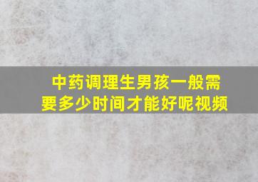 中药调理生男孩一般需要多少时间才能好呢视频