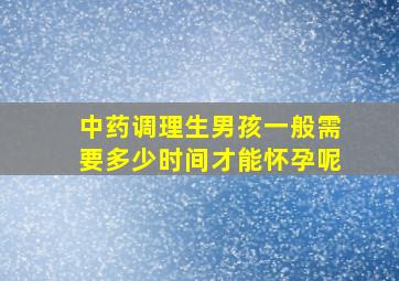 中药调理生男孩一般需要多少时间才能怀孕呢