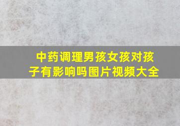 中药调理男孩女孩对孩子有影响吗图片视频大全