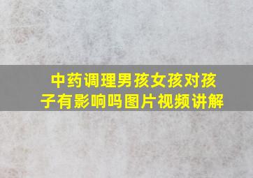 中药调理男孩女孩对孩子有影响吗图片视频讲解