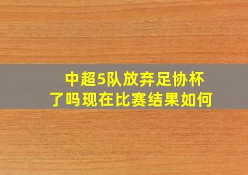 中超5队放弃足协杯了吗现在比赛结果如何