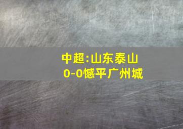 中超:山东泰山0-0憾平广州城