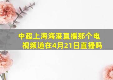 中超上海海港直播那个电视频道在4月21日直播吗