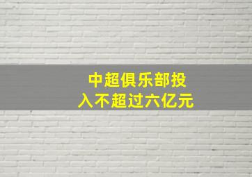 中超俱乐部投入不超过六亿元