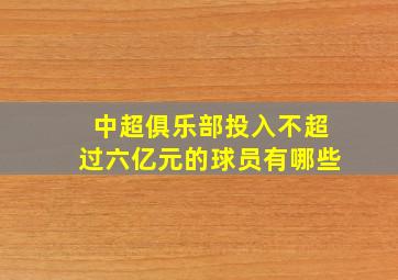 中超俱乐部投入不超过六亿元的球员有哪些