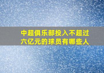 中超俱乐部投入不超过六亿元的球员有哪些人